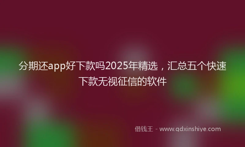 分期还app好下款吗2025年精选，汇总五个快速下款无视征信的软件