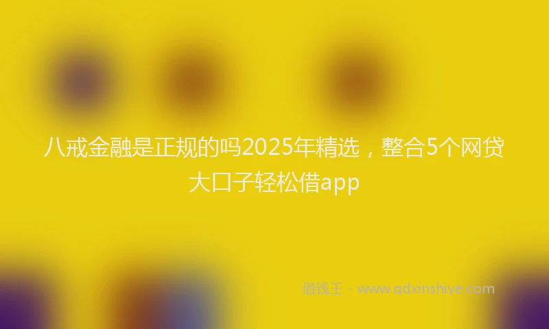 八戒金融是正规的吗2025年精选，整合5个网贷大口子轻松借app