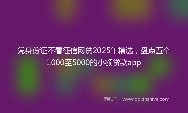 凭身份证不看征信网贷2025年精选，盘点五个1000至5000的小额贷款app