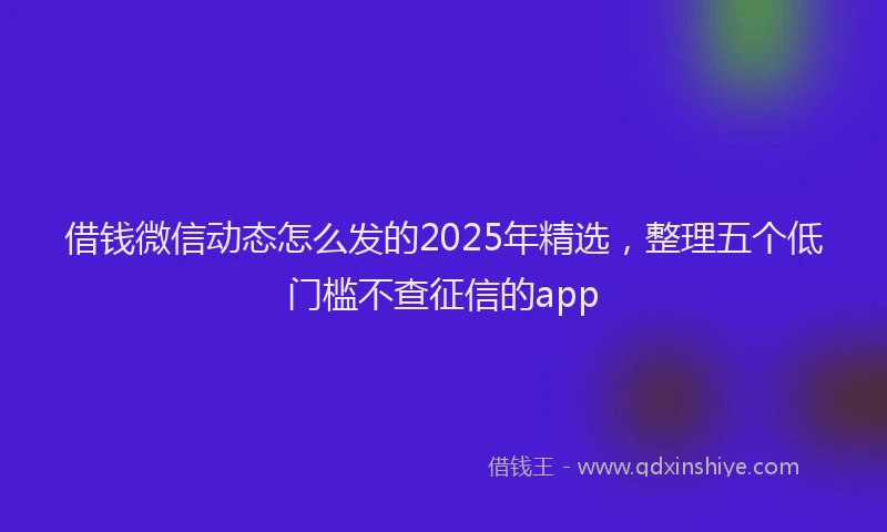 借钱微信动态怎么发的2025年精选，整理五个低门槛不查征信的app