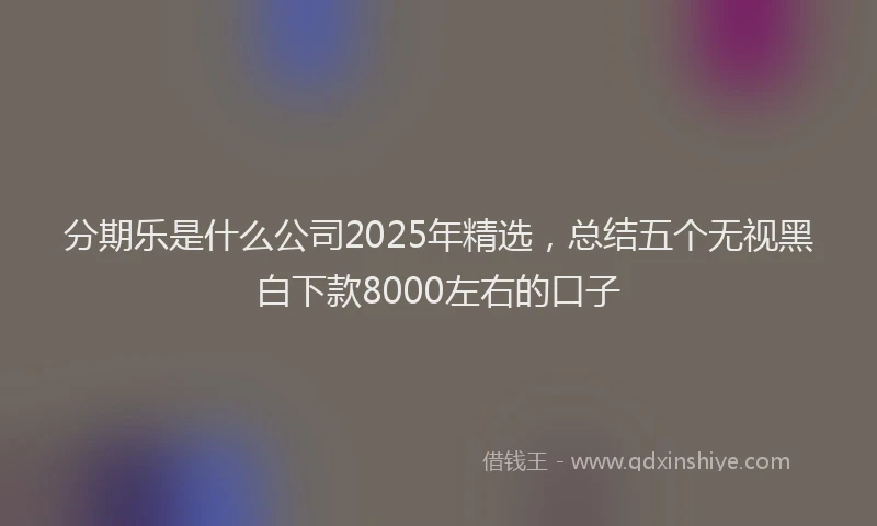分期乐是什么公司2025年精选，总结五个无视黑白下款8000左右的口子