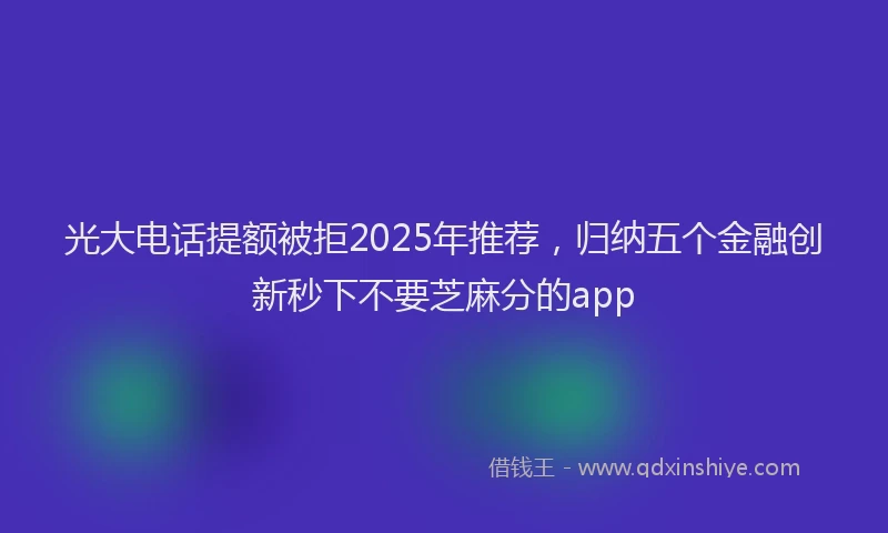 光大电话提额被拒2025年推荐，归纳五个金融创新秒下不要芝麻分的app