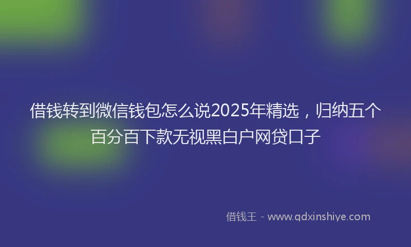 借钱转到微信钱包怎么说2025年精选，归纳五个百分百下款无视黑白户网贷口子
