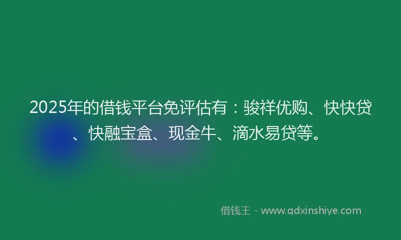 2025年的借钱平台免评估有：骏祥优购、快快贷、快融宝盒、现金牛、滴水易贷等。