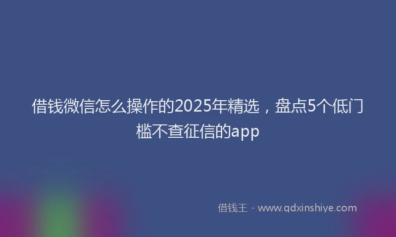 借钱微信怎么操作的2025年精选，盘点5个低门槛不查征信的app