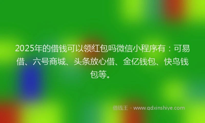 2025年的借钱可以领红包吗微信小程序有：可易借、六号商城、头条放心借、金亿钱包、快鸟钱包等。