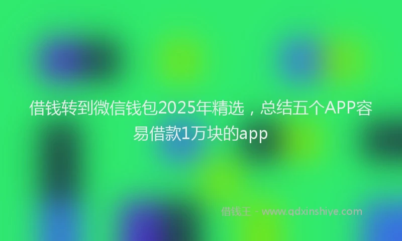 借钱转到微信钱包2025年精选，总结五个APP容易借款1万块的app