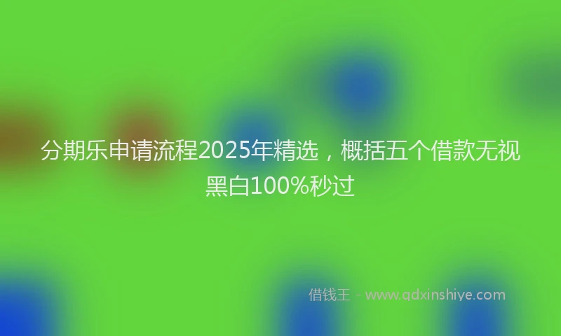 分期乐申请流程2025年精选，概括五个借款无视黑白100%秒过