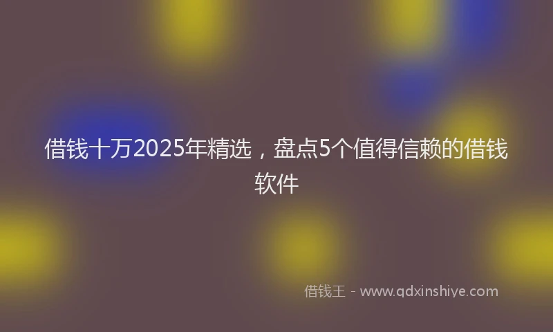 借钱十万2025年精选，盘点5个值得信赖的借钱软件