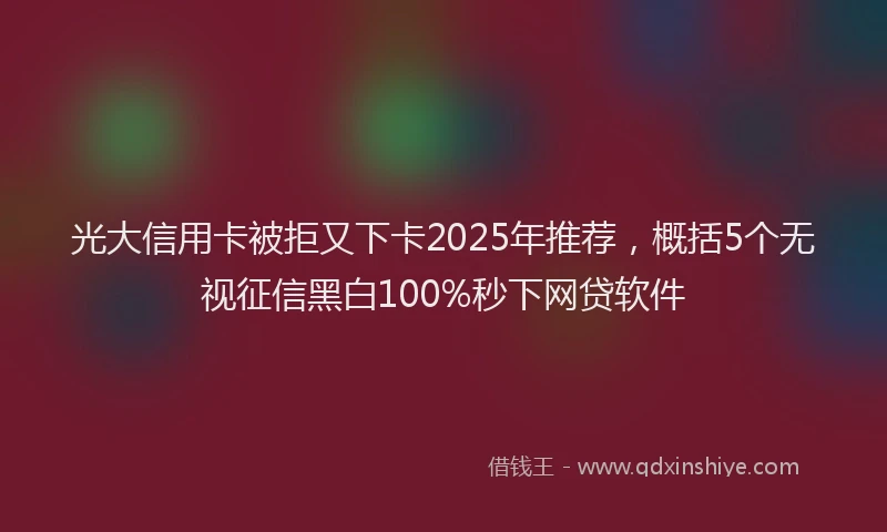 光大信用卡被拒又下卡2025年推荐，概括5个无视征信黑白100%秒下网贷软件