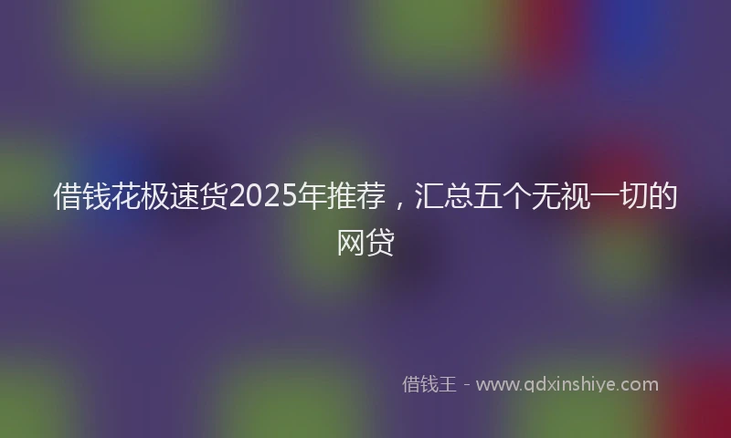 借钱花极速货2025年推荐，汇总五个无视一切的网贷