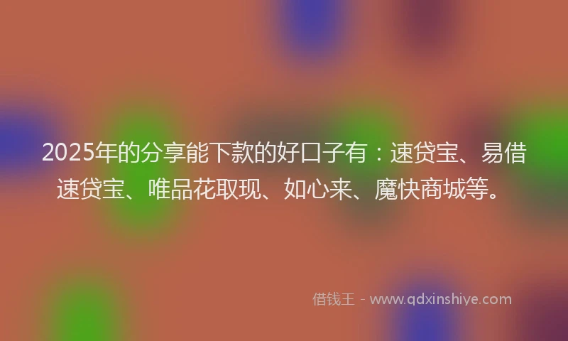 2025年的分享能下款的好口子有：速贷宝、易借速贷宝、唯品花取现、如心来、魔快商城等。