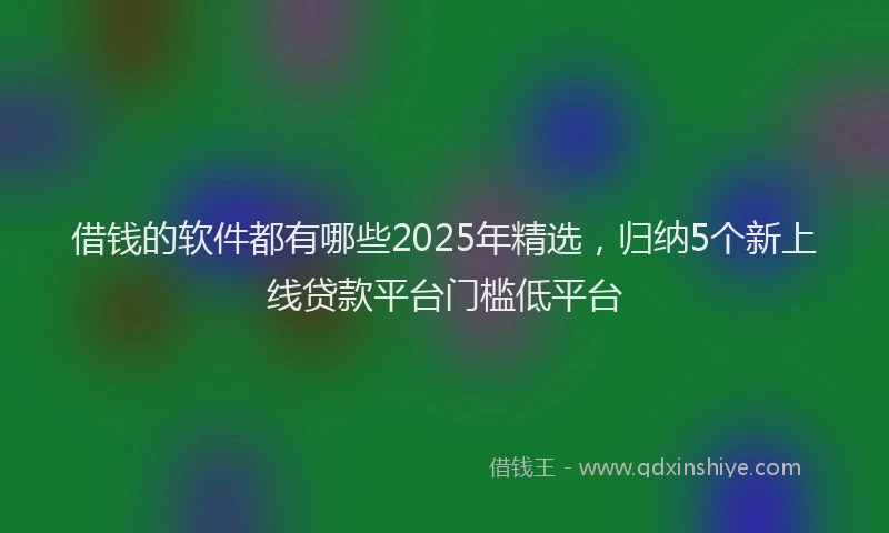 借钱的软件都有哪些2025年精选，归纳5个新上线贷款平台门槛低平台
