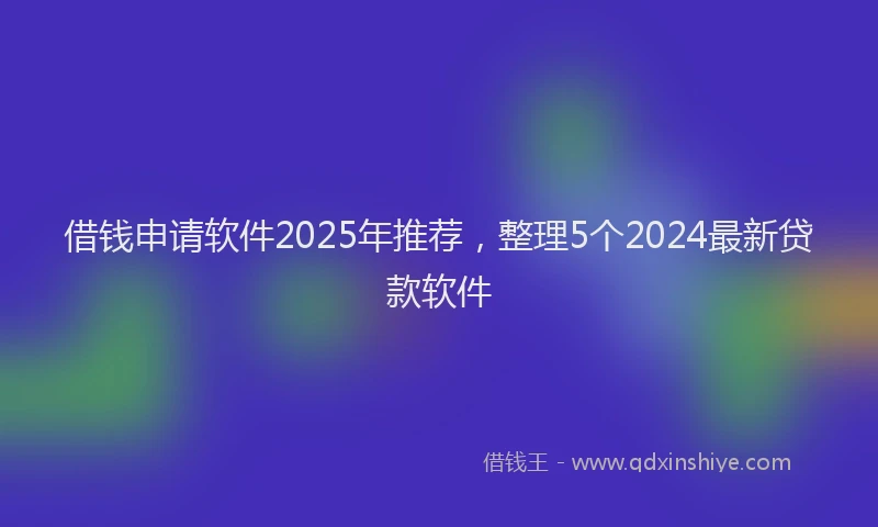 借钱申请软件2025年推荐，整理5个2024最新贷款软件