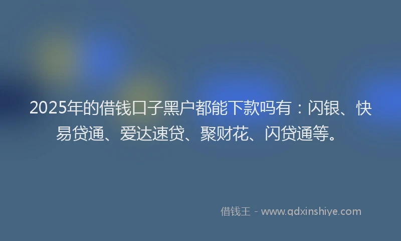 2025年的借钱口子黑户都能下款吗有：闪银、快易贷通、爱达速贷、聚财花、闪贷通等。