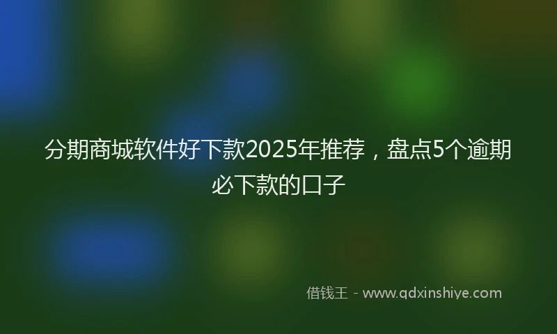 分期商城软件好下款2025年推荐，盘点5个逾期必下款的口子