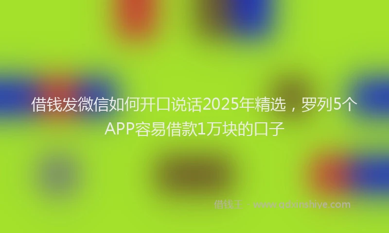 借钱发微信如何开口说话2025年精选，罗列5个APP容易借款1万块的口子