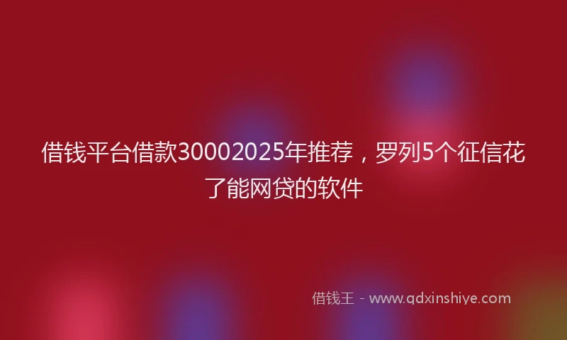 借钱平台借款30002025年推荐，罗列5个征信花了能网贷的软件