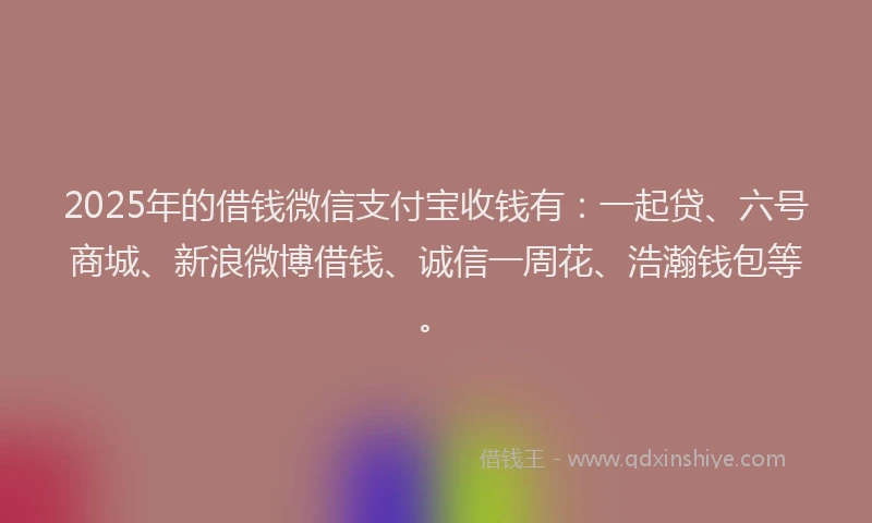 2025年的借钱微信支付宝收钱有：一起贷、六号商城、新浪微博借钱、诚信一周花、浩瀚钱包等。