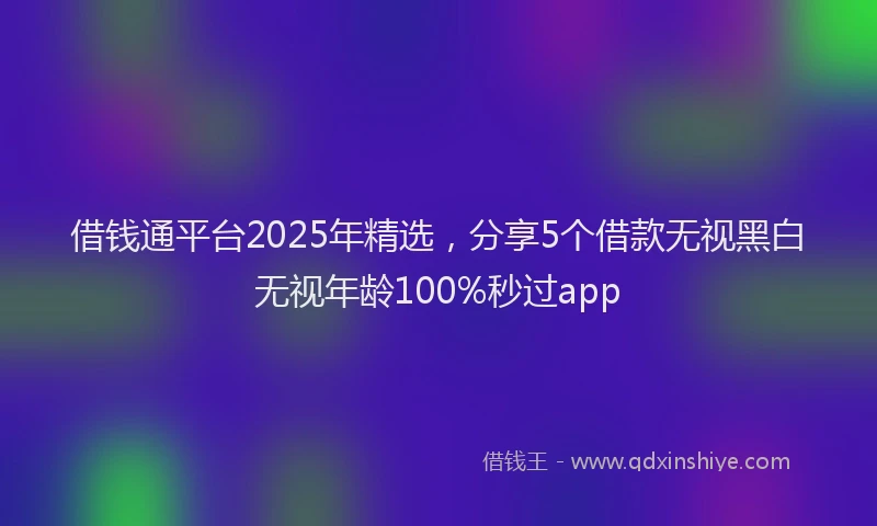 借钱通平台2025年精选，分享5个借款无视黑白无视年龄100%秒过app
