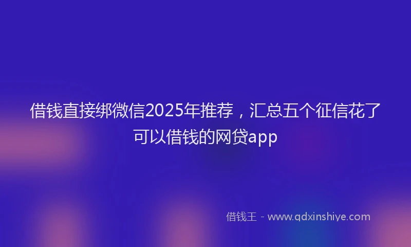 借钱直接绑微信2025年推荐，汇总五个征信花了可以借钱的网贷app