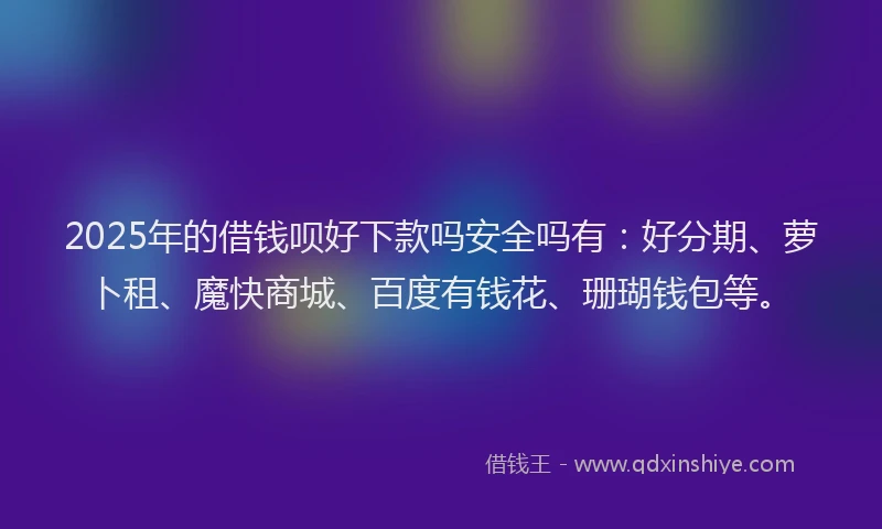 2025年的借钱呗好下款吗安全吗有：好分期、萝卜租、魔快商城、百度有钱花、珊瑚钱包等。