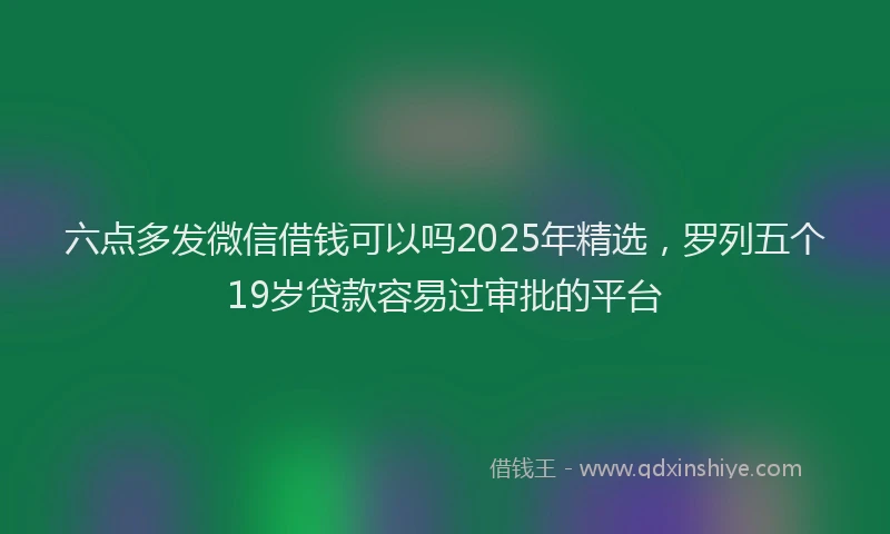 六点多发微信借钱可以吗2025年精选，罗列五个19岁贷款容易过审批的平台