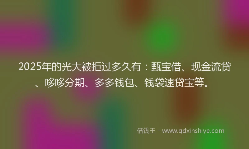 2025年的光大被拒过多久有：甄宝借、现金流贷、哆哆分期、多多钱包、钱袋速贷宝等。