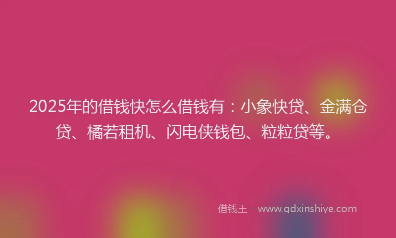2025年的借钱快怎么借钱有：小象快贷、金满仓贷、橘若租机、闪电侠钱包、粒粒贷等。