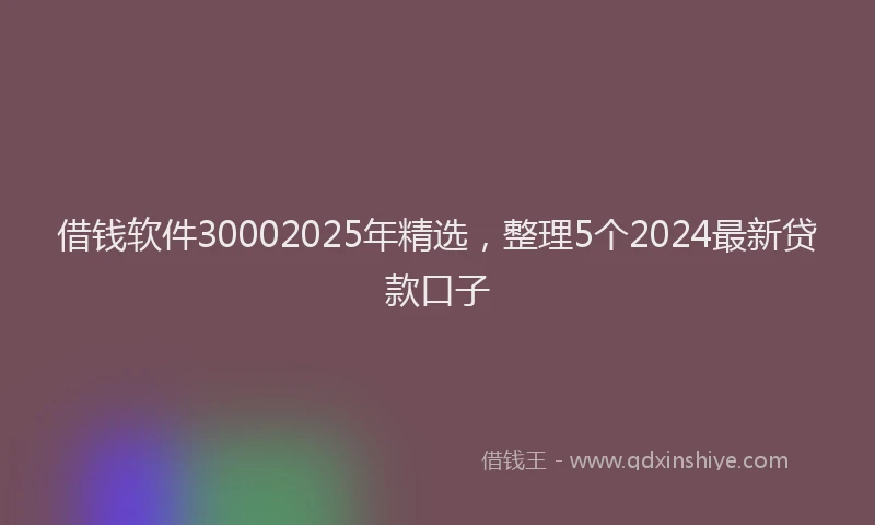 借钱软件30002025年精选，整理5个2024最新贷款口子