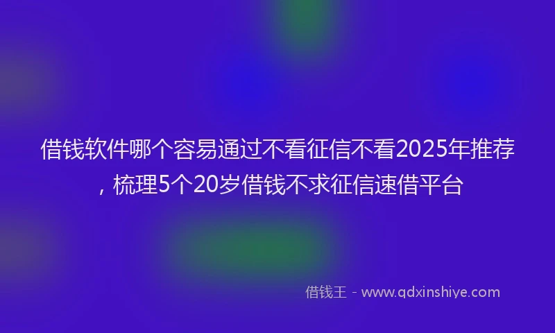 借钱软件哪个容易通过不看征信不看2025年推荐，梳理5个20岁借钱不求征信速借平台