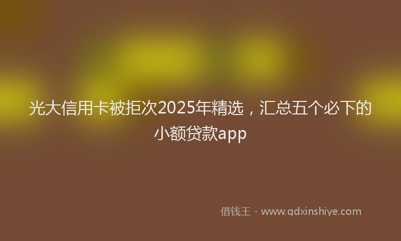光大信用卡被拒次2025年精选，汇总五个必下的小额贷款app