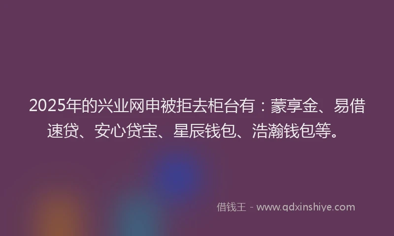 2025年的兴业网申被拒去柜台有：蒙享金、易借速贷、安心贷宝、星辰钱包、浩瀚钱包等。