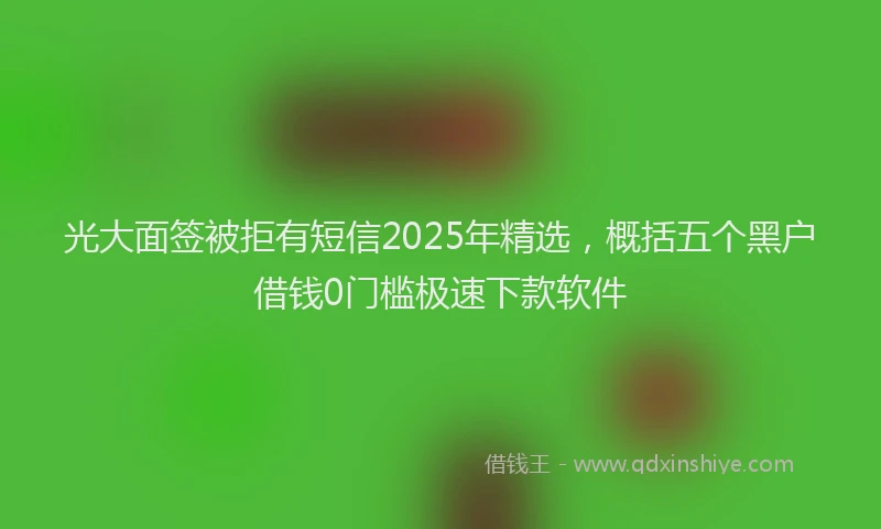 光大面签被拒有短信2025年精选，概括五个黑户借钱0门槛极速下款软件