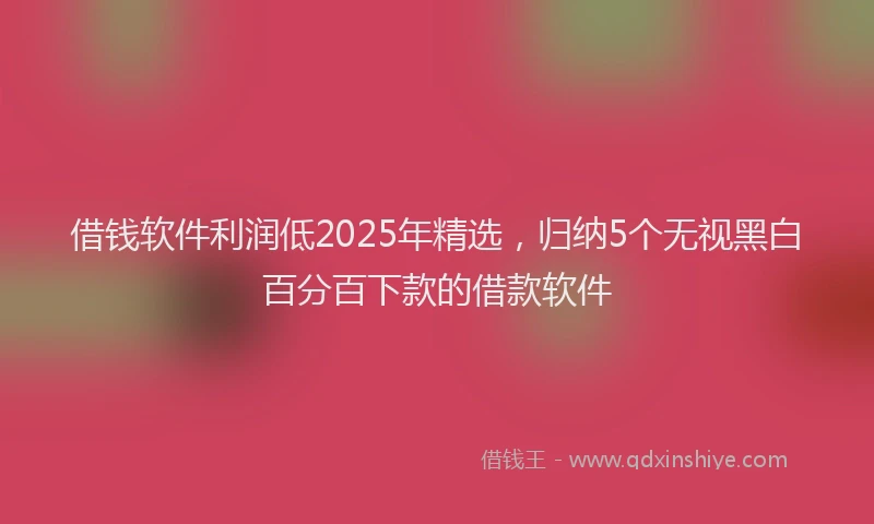 借钱软件利润低2025年精选，归纳5个无视黑白百分百下款的借款软件