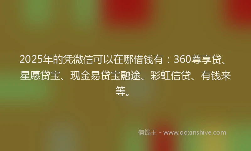 2025年的凭微信可以在哪借钱有：360尊享贷、星愿贷宝、现金易贷宝融途、彩虹信贷、有钱来等。