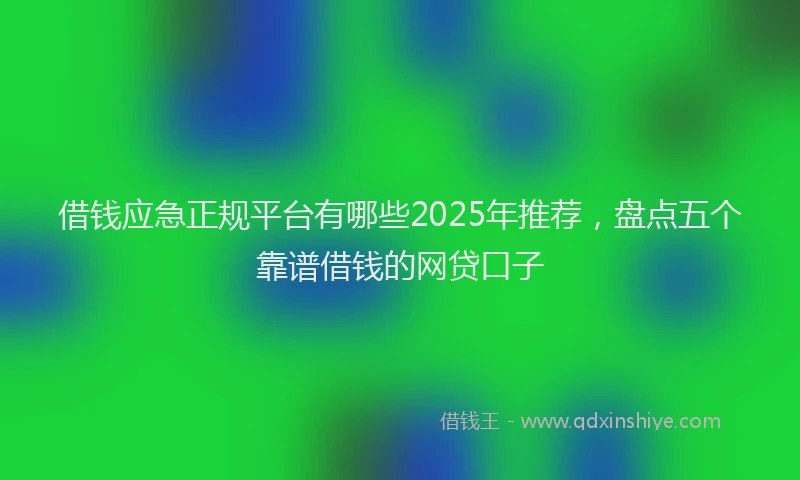 借钱应急正规平台有哪些2025年推荐，盘点五个靠谱借钱的网贷口子