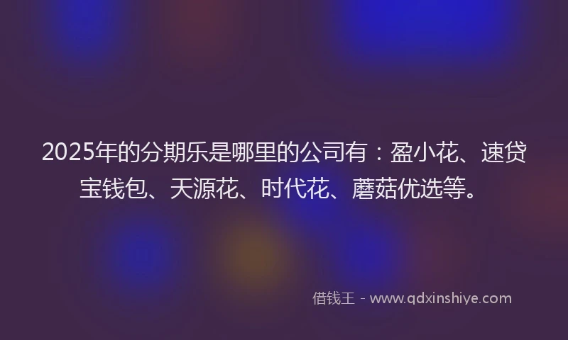 2025年的分期乐是哪里的公司有：盈小花、速贷宝钱包、天源花、时代花、蘑菇优选等。