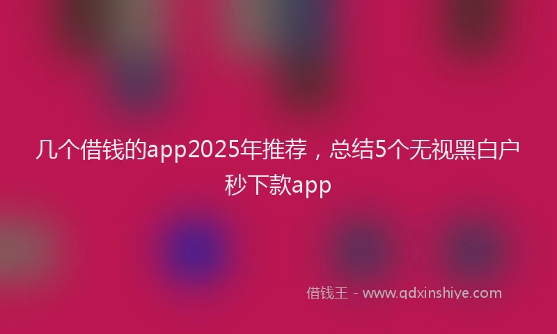 几个借钱的app2025年推荐，总结5个无视黑白户秒下款app