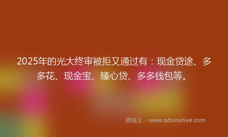 2025年的光大终审被拒又通过有：现金贷途、多多花、现金宝、臻心贷、多多钱包等。