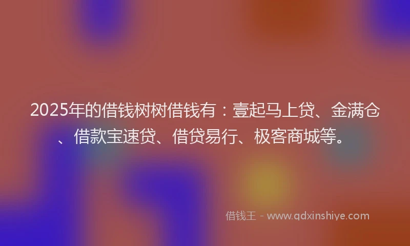 2025年的借钱树树借钱有：壹起马上贷、金满仓、借款宝速贷、借贷易行、极客商城等。