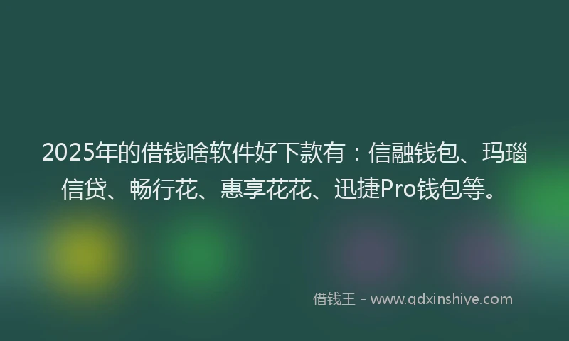 2025年的借钱啥软件好下款有：信融钱包、玛瑙信贷、畅行花、惠享花花、迅捷Pro钱包等。