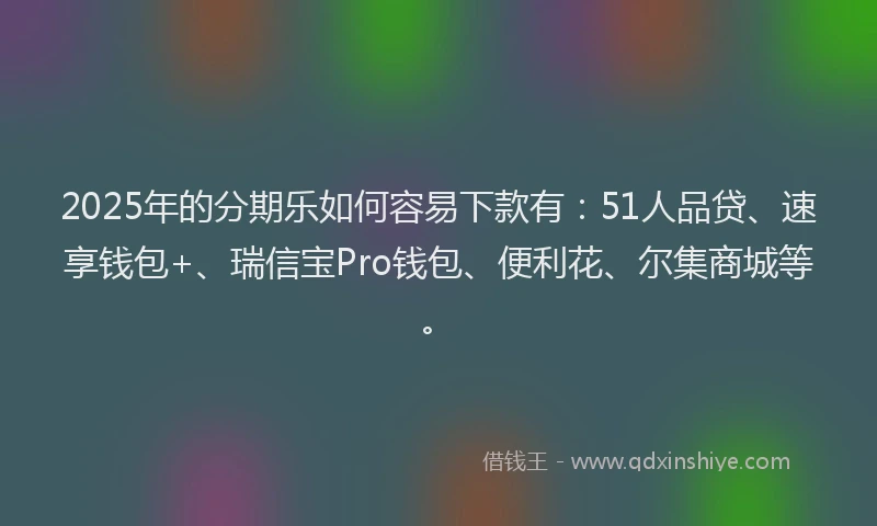 2025年的分期乐如何容易下款有：51人品贷、速享钱包+、瑞信宝Pro钱包、便利花、尔集商城等。