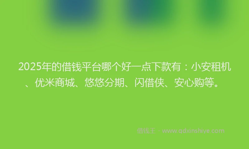 2025年的借钱平台哪个好一点下款有：小安租机、优米商城、悠悠分期、闪借侠、安心购等。