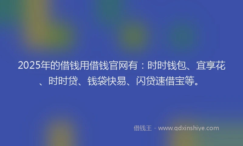 2025年的借钱用借钱官网有：时时钱包、宜享花、时时贷、钱袋快易、闪贷速借宝等。