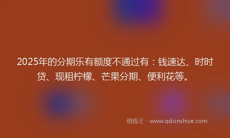 2025年的分期乐有额度不通过有：钱速达、时时贷、现租柠檬、芒果分期、便利花等。
