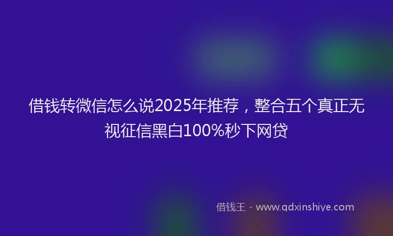 借钱转微信怎么说2025年推荐，整合五个真正无视征信黑白100%秒下网贷