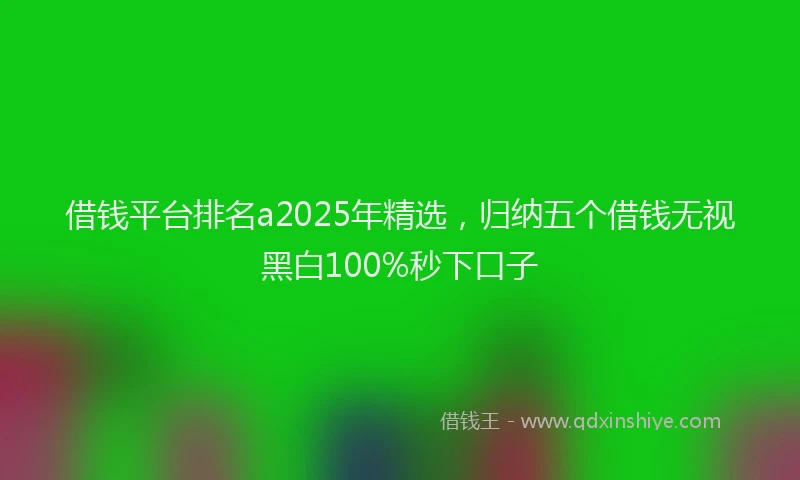 借钱平台排名a2025年精选，归纳五个借钱无视黑白100%秒下口子