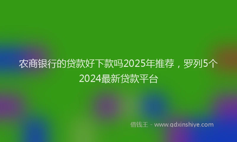 农商银行的贷款好下款吗2025年推荐，罗列5个2024最新贷款平台