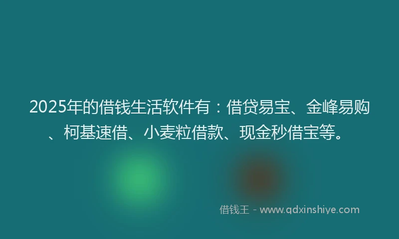 2025年的借钱生活软件有：借贷易宝、金峰易购、柯基速借、小麦粒借款、现金秒借宝等。